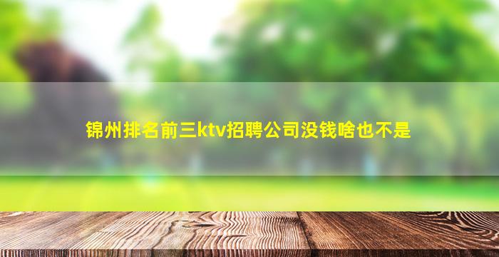 锦州排名前三ktv招聘公司没钱啥也不是